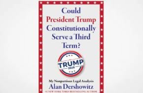 Could President Trump Constitutionally Serve a Third Term?: My Nonpartisan Legal Analysis by Alan Dershowitz